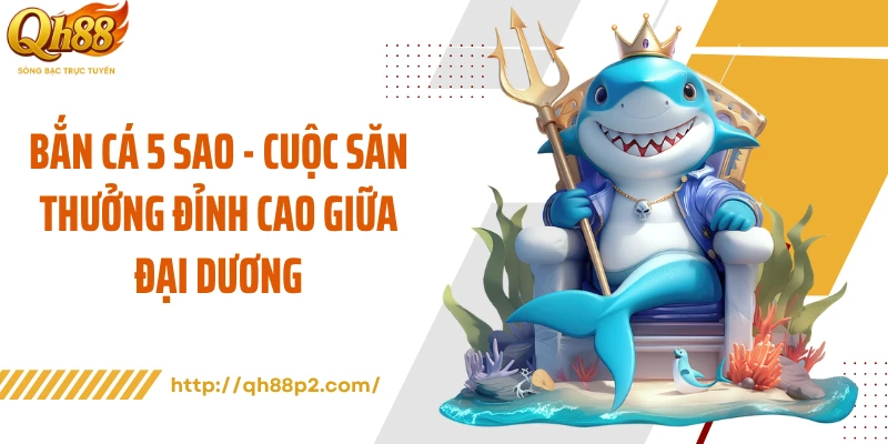 Bắn Cá 5 Sao - Cuộc Săn Thưởng Đỉnh Cao Giữa Đại Dương