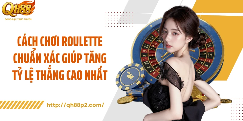 Cách Chơi Roulette Chuẩn Xác Giúp Tăng Tỷ Lệ Thắng Cao Nhất