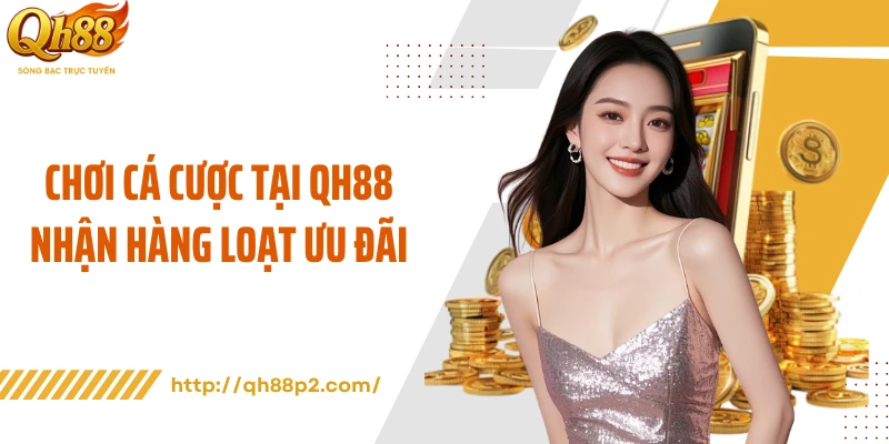 Chơi cá cược tại QH88 nhận hàng loạt ưu đãi