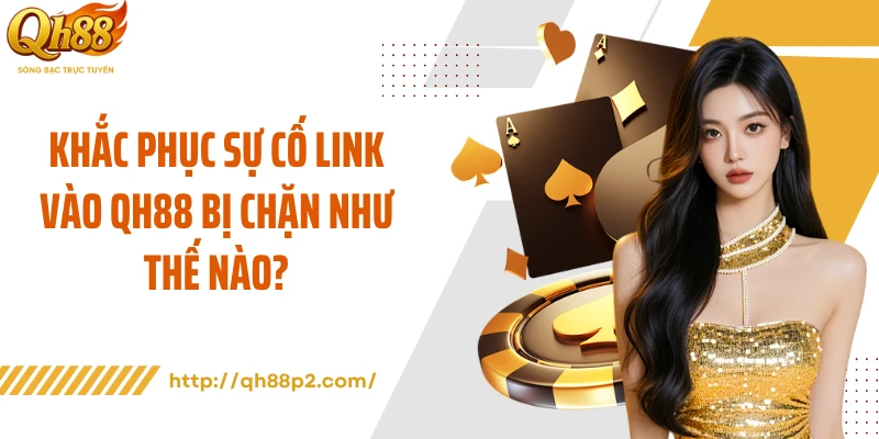 Khắc phục sự cố link vào QH88 bị chặn như thế nào?
