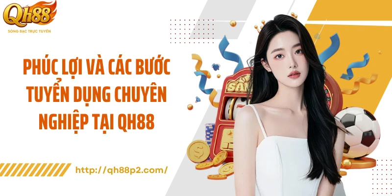Phúc lợi và các bước tuyển dụng chuyên nghiệp tại QH88