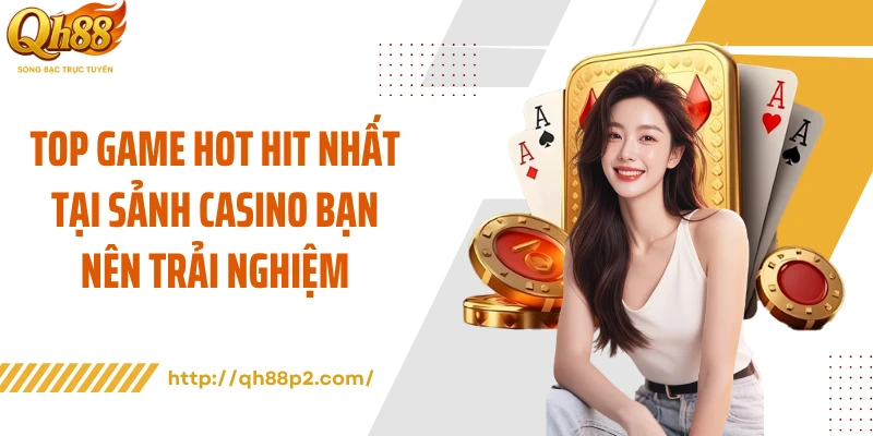 Top game hot hit nhất tại sảnh casino bạn nên trải nghiệm