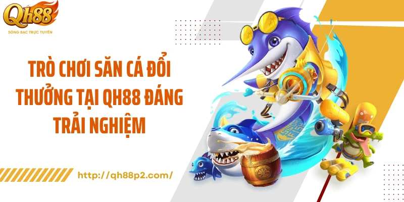 Trò chơi săn cá đổi thưởng tại QH88 đáng trải nghiệm