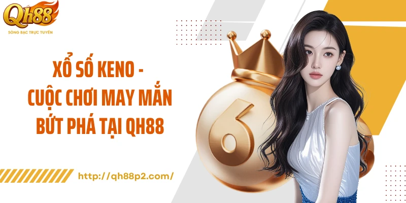 Xổ Số Keno - Cuộc Chơi May Mắn Bứt Phá Tại QH88
